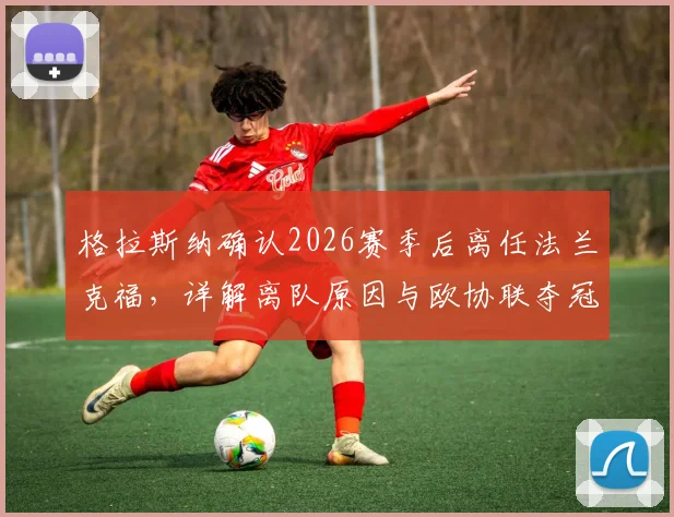 格拉斯纳确认2026赛季后离任法兰克福,详解离队原因与欧协联夺冠决心,附新帅人选前瞻