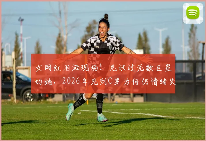 女网红泪洒现场！见识过无数巨星的她，2026年见到C罗为何仍情绪失控？
