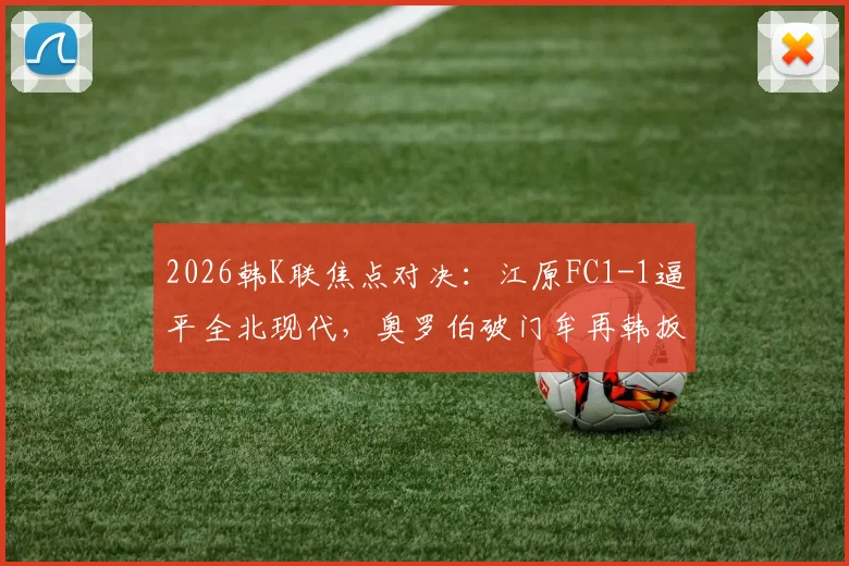 2026韩K联焦点对决:江原FC1-1逼平全北现代,奥罗伯破门牟再韩扳平比分关键分析