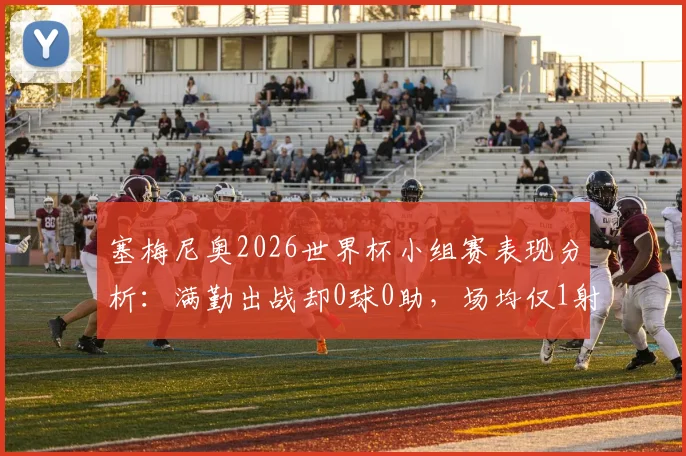 塞梅尼奥2026世界杯小组赛表现分析：满勤出战却0球0助，场均仅1射门为何如此低迷？