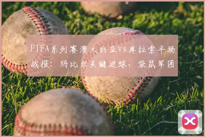 FIFA系列赛澳大利亚vs库拉索半场战报:玛比尔关键进球,袋鼠军团1-0领先,附全场数据与战术解析