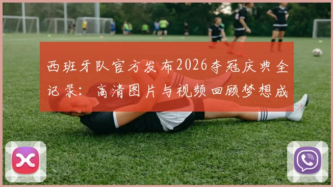 西班牙队官方发布2026夺冠庆典全记录:高清图片与视频回顾梦想成真时刻,附完整流程与感人致辞