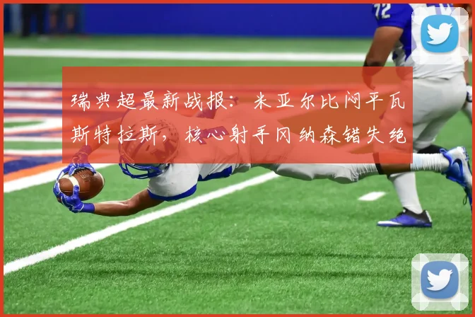 瑞典超最新战报:米亚尔比闷平瓦斯特拉斯,核心射手冈纳森错失绝佳单刀球机会引热议