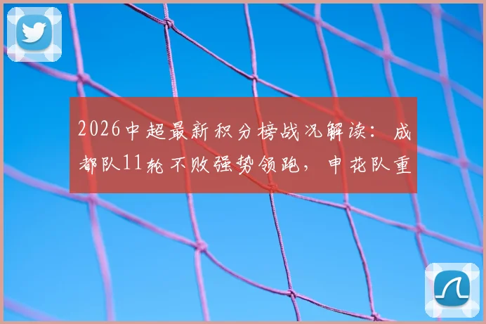 2026中超最新积分榜战况解读:成都队11轮不败强势领跑,申花队重返前五行列