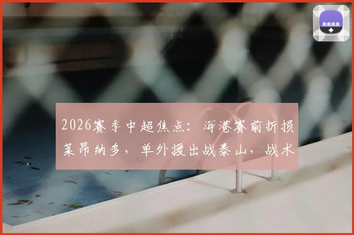 2026赛季中超焦点：海港赛前折损莱昂纳多，单外援出战泰山，战术调整与历史战绩解析
