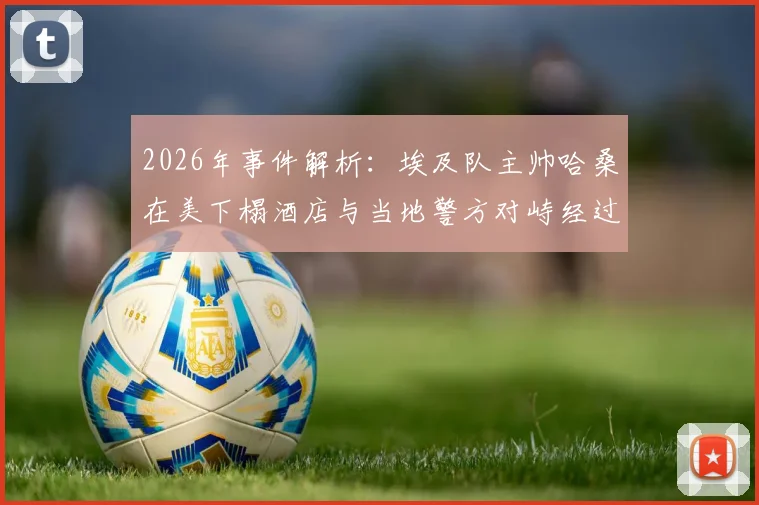 2026年事件解析:埃及队主帅哈桑在美下榻酒店与当地警方对峙经过及深层影响