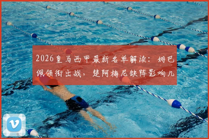 2026皇马西甲最新名单解读：姆巴佩领衔出战，楚阿梅尼缺阵影响几何？阿森西奥伤愈回归成看点