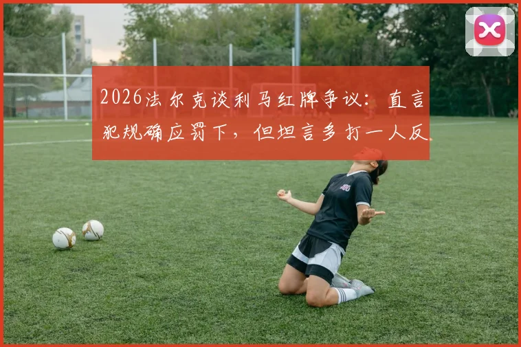 2026法尔克谈利马红牌争议:直言犯规确应罚下,但坦言多打一人反成我方隐忧