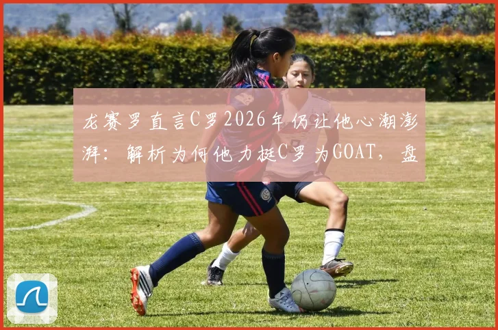 龙赛罗直言C罗2026年仍让他心潮澎湃：解析为何他力挺C罗为GOAT，盘点最新支持声音