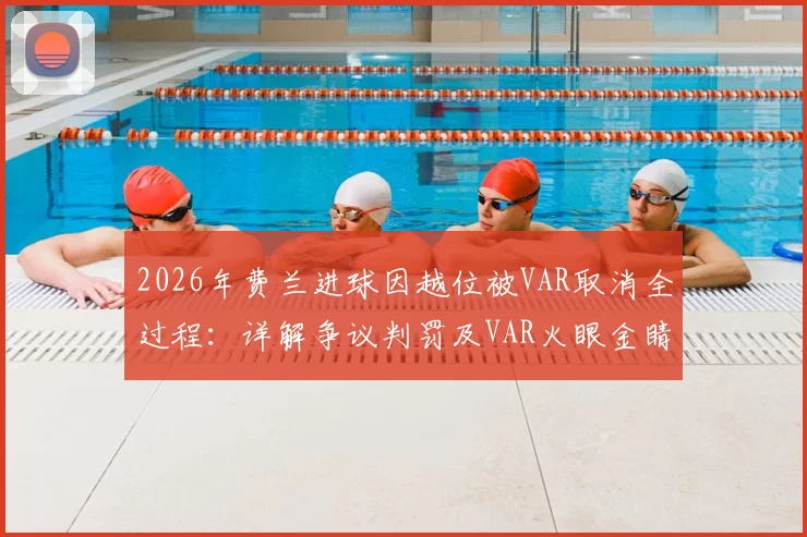 2026年费兰进球因越位被VAR取消全过程:详解争议判罚及VAR火眼金睛技术原理