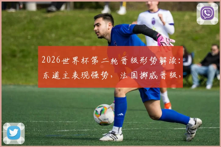 2026世界杯第二轮晋级形势解读:东道主表现强势,法国挪威晋级,谁将止步16强?