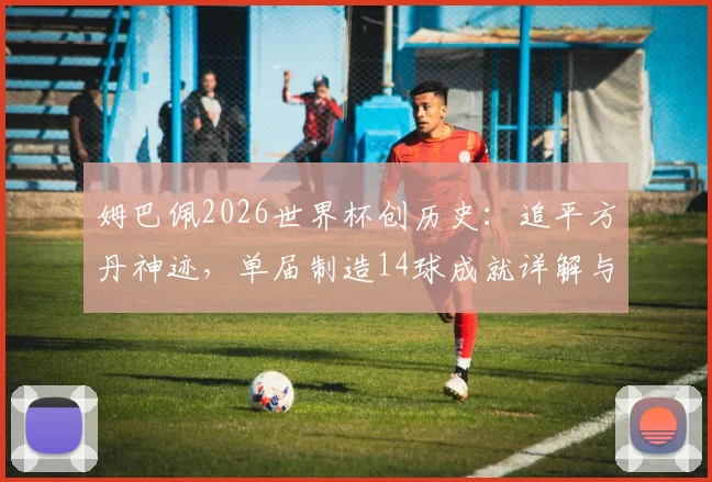 姆巴佩2026世界杯创历史:追平方丹神迹,单届制造14球成就详解与数据回顾