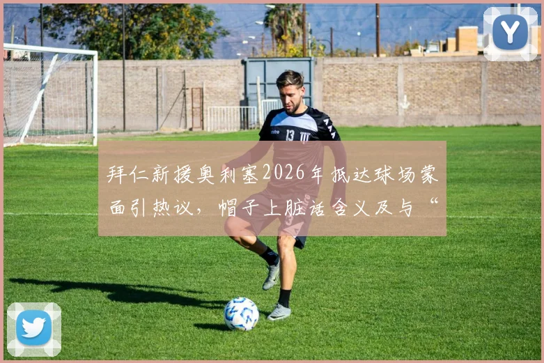 拜仁新援奥利塞2026年抵达球场蒙面引热议，帽子上脏话含义及与“嘉豪”关系解读