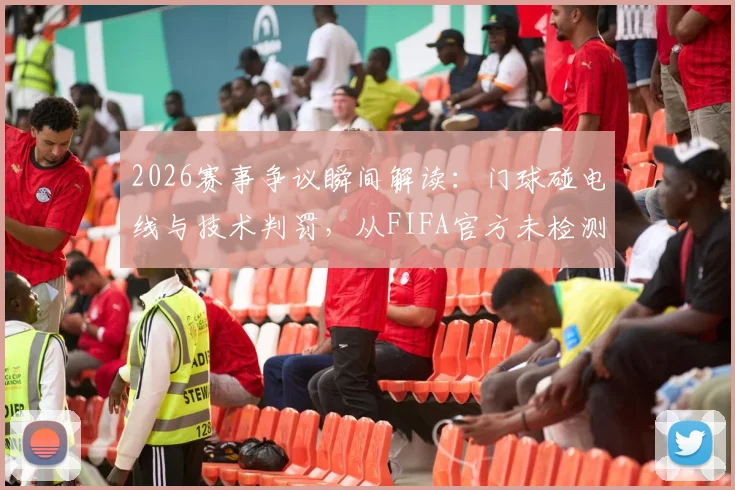 2026赛事争议瞬间解读：门球碰电线与技术判罚，从FIFA官方未检测芯片波动说开去