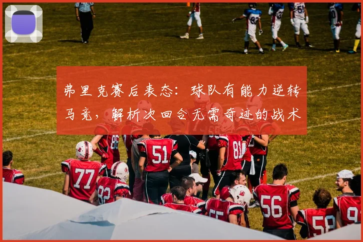 弗里克赛后表态：球队有能力逆转马竞，解析次回合无需奇迹的战术底气