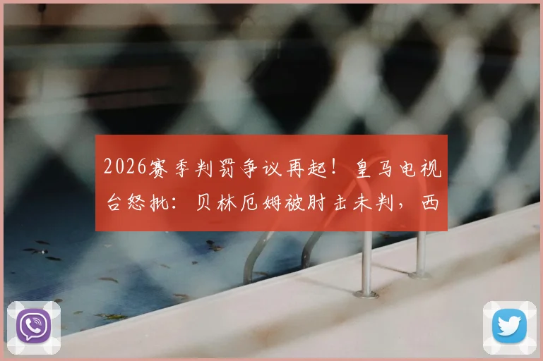 2026赛季判罚争议再起！皇马电视台怒批：贝林厄姆被肘击未判，西甲裁判问题为何成“闹剧”？