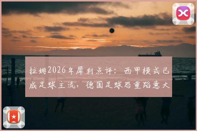 拉姆2026年犀利点评:西甲模式已成足球主流,德国足球恐重蹈意大利覆辙,年轻球员出路何在?
