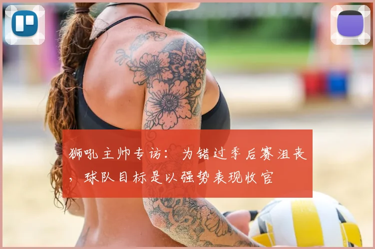 狮吼主帅专访：为错过季后赛沮丧，球队目标是以强势表现收官