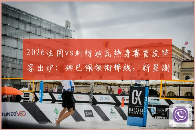 2026法国vs科特迪瓦热身赛首发阵容出炉：姆巴佩领衔锋线，新星谢尔基、奥利塞能否扛起大旗？