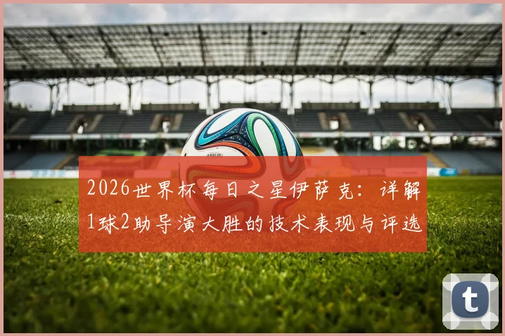 2026世界杯每日之星伊萨克:详解1球2助导演大胜的技术表现与评选内幕