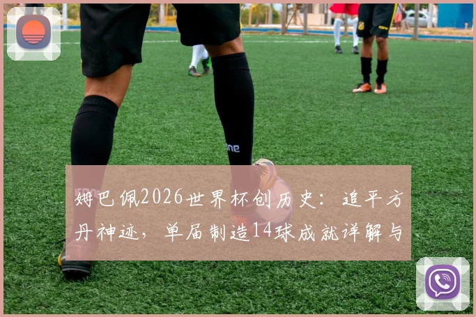 姆巴佩2026世界杯创历史：追平方丹神迹，单届制造14球成就详解与数据回顾