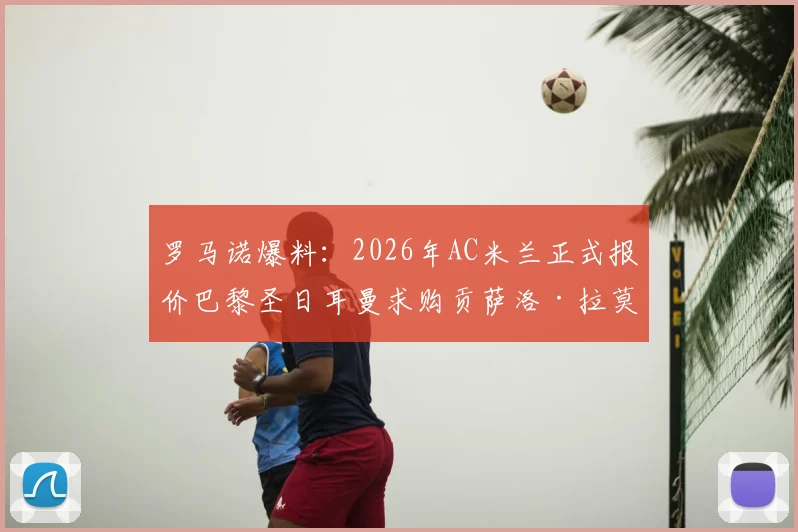 罗马诺爆料：2026年AC米兰正式报价巴黎圣日耳曼求购贡萨洛·拉莫斯，转会费与谈判细节曝光