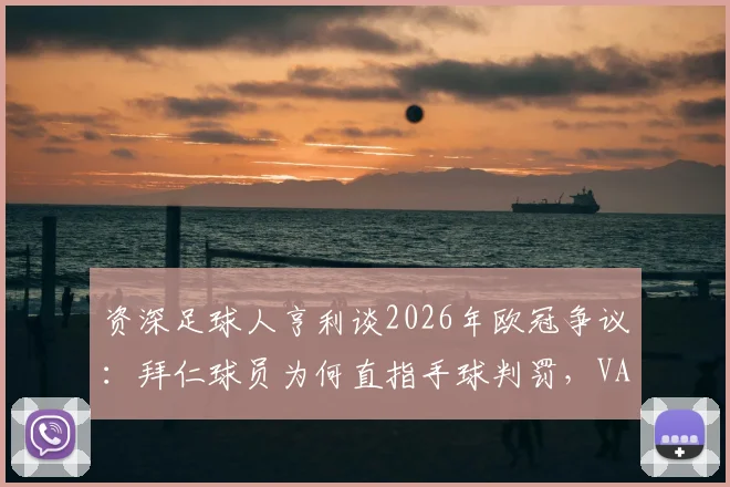 资深足球人亨利谈2026年欧冠争议:拜仁球员为何直指手球判罚,VAR核查关键在哪?