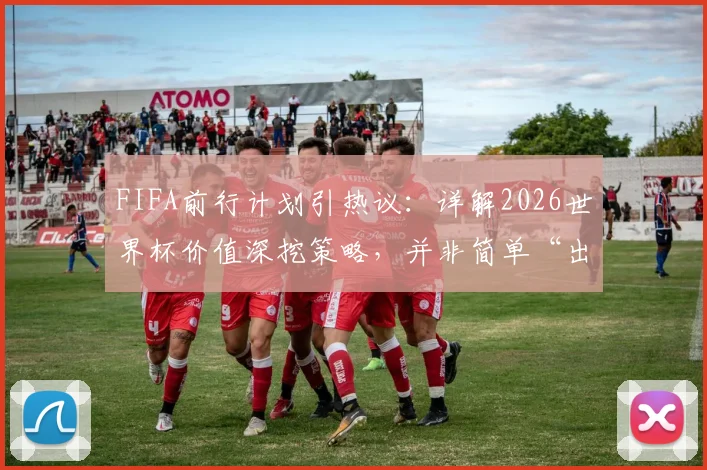 FIFA前行计划引热议：详解2026世界杯价值深挖策略，并非简单“出售”