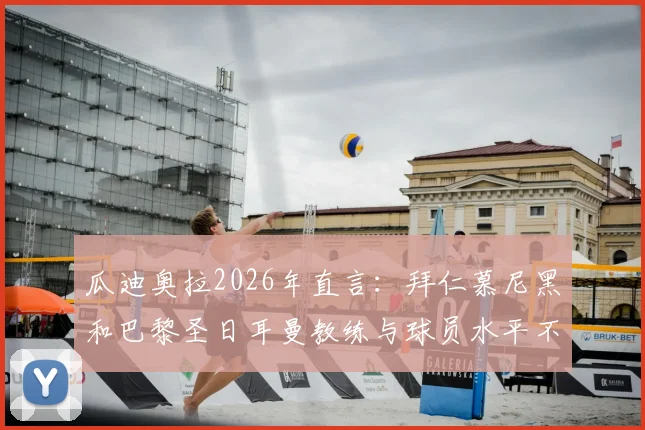 瓜迪奥拉2026年直言:拜仁慕尼黑和巴黎圣日耳曼教练与球员水平不够,我不关注他们的比赛引发讨论
