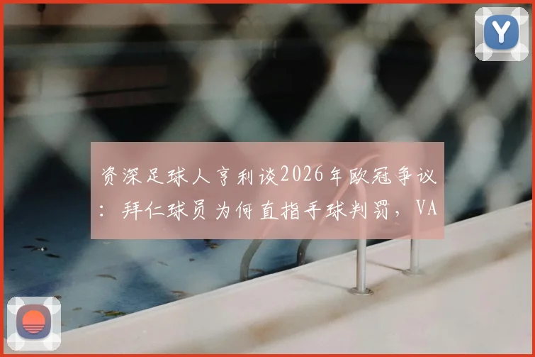 资深足球人亨利谈2026年欧冠争议：拜仁球员为何直指手球判罚，VAR核查关键在哪？