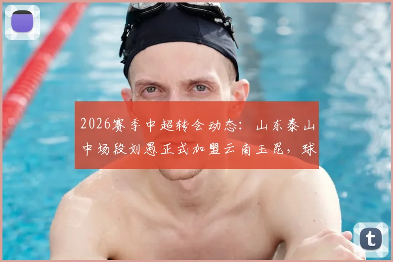 2026赛季中超转会动态:山东泰山中场段刘愚正式加盟云南玉昆,球员职业生涯新阶段开启