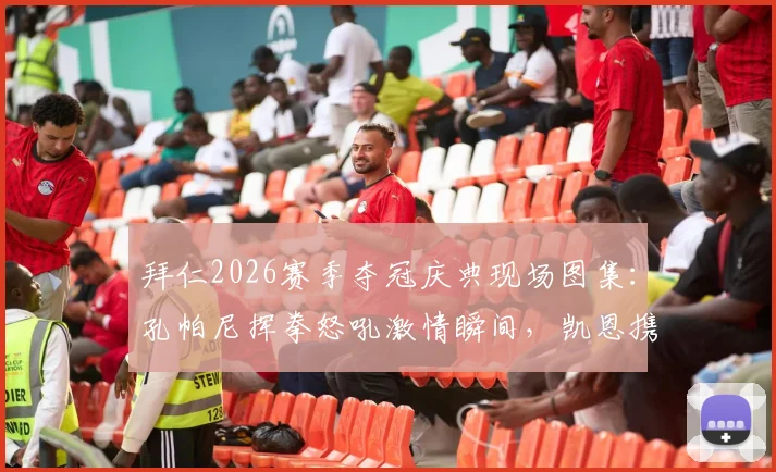 拜仁2026赛季夺冠庆典现场图集：孔帕尼挥拳怒吼激情瞬间，凯恩携家人温馨同框画面全记录