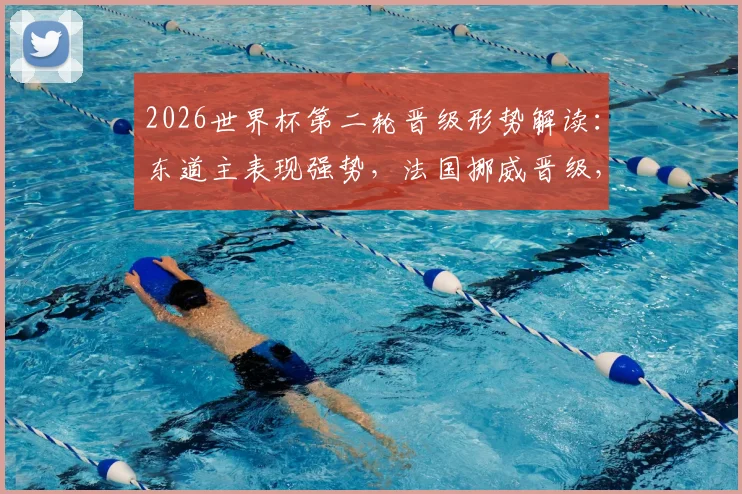 2026世界杯第二轮晋级形势解读：东道主表现强势，法国挪威晋级，谁将止步16强？