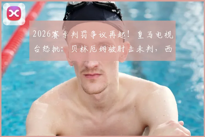 2026赛季判罚争议再起！皇马电视台怒批：贝林厄姆被肘击未判，西甲裁判问题为何成“闹剧”？