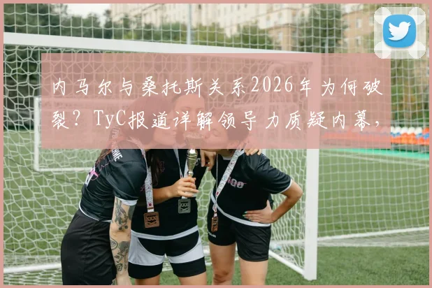 内马尔与桑托斯关系2026年为何破裂？TyC报道详解领导力质疑内幕，未来前景分析