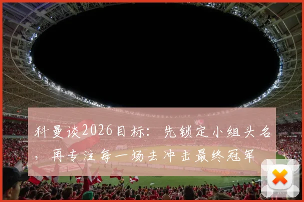 科曼谈2026目标：先锁定小组头名，再专注每一场去冲击最终冠军